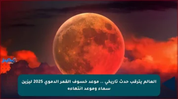 العالم يترقب حدث تاريخي .. موعد خسوف القمر الدموي 2025 ليزين سماء وموعد انتهاءة
